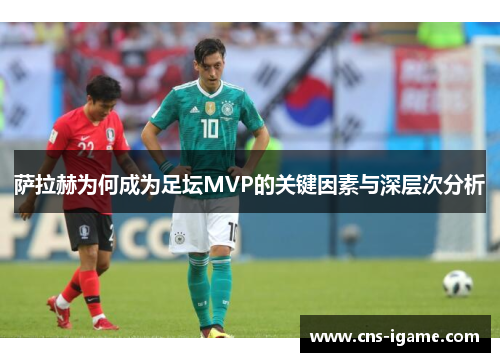 萨拉赫为何成为足坛MVP的关键因素与深层次分析 萨拉赫为何成为足坛MVP的关键因素与深层次分析