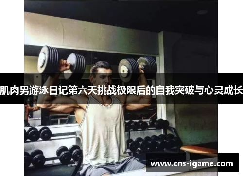 肌肉男游泳日记第六天挑战极限后的自我突破与心灵成长