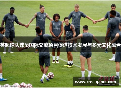 英超球队球员国际交流项目促进技术发展与多元文化融合 英超球队球员国际交流项目促进技术发展与多元文化融合