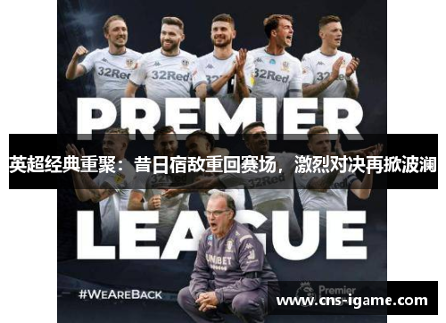 英超经典重聚:昔日宿敌重回赛场,激烈对决再掀波澜 英超经典重聚:昔日宿敌重回赛场,激烈对决再掀波澜