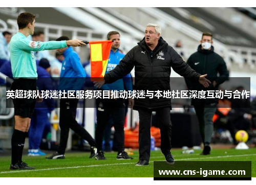 英超球队球迷社区服务项目推动球迷与本地社区深度互动与合作