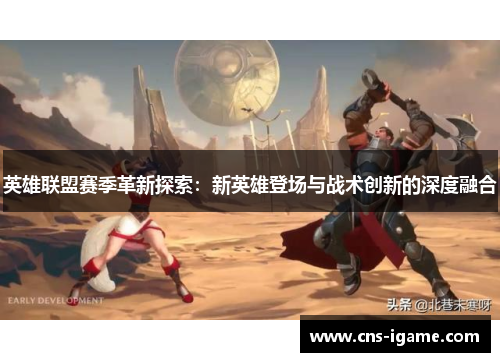 英雄联盟赛季革新探索:新英雄登场与战术创新的深度融合 英雄联盟赛季革新探索:新英雄登场与战术创新的深度融合