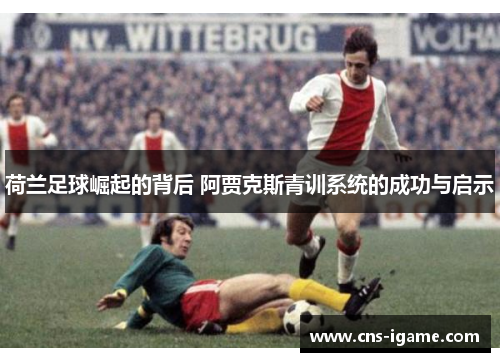荷兰足球崛起的背后 阿贾克斯青训系统的成功与启示 荷兰足球崛起的背后 阿贾克斯青训系统的成功与启示