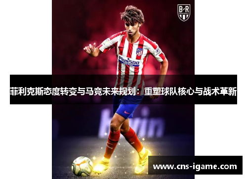 菲利克斯态度转变与马竞未来规划:重塑球队核心与战术革新 菲利克斯态度转变与马竞未来规划:重塑球队核心与战术革新