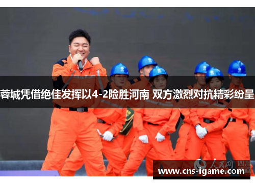 蓉城凭借绝佳发挥以4-2险胜河南 双方激烈对抗精彩纷呈 蓉城凭借绝佳发挥以4-2险胜河南 双方激烈对抗精彩纷呈