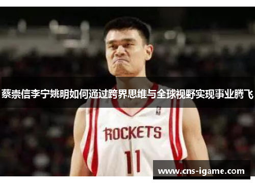 蔡崇信李宁姚明如何通过跨界思维与全球视野实现事业腾飞 蔡崇信李宁姚明如何通过跨界思维与全球视野实现事业腾飞