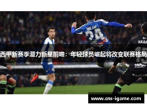 西甲新赛季潜力新星前瞻:年轻球员崛起将改变联赛格局 西甲新赛季潜力新星前瞻:年轻球员崛起将改变联赛格局