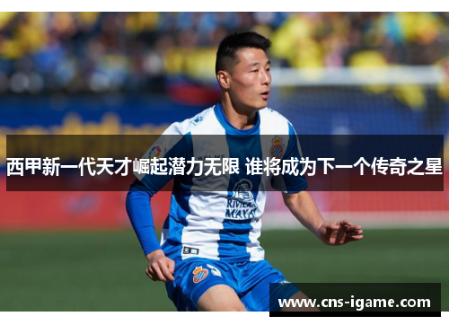 西甲新一代天才崛起潜力无限 谁将成为下一个传奇之星