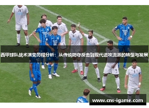 西甲球队战术演变历程分析:从传统防守反击到现代进攻流派的转型与发展 西甲球队战术演变历程分析:从传统防守反击到现代进攻流派的转型与发展