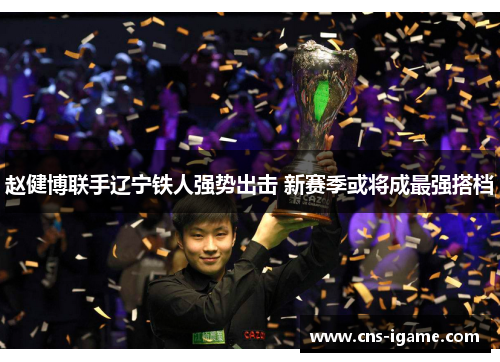 赵健博联手辽宁铁人强势出击 新赛季或将成最强搭档 赵健博联手辽宁铁人强势出击 新赛季或将成最强搭档