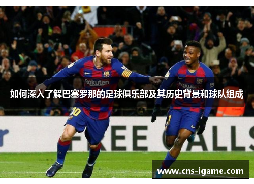 如何深入了解巴塞罗那的足球俱乐部及其历史背景和球队组成 如何深入了解巴塞罗那的足球俱乐部及其历史背景和球队组成