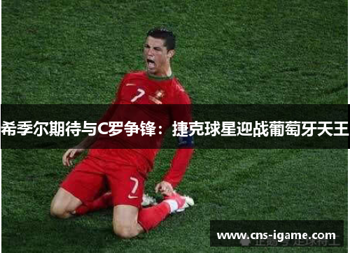 希季尔期待与C罗争锋:捷克球星迎战葡萄牙天王 希季尔期待与C罗争锋:捷克球星迎战葡萄牙天王