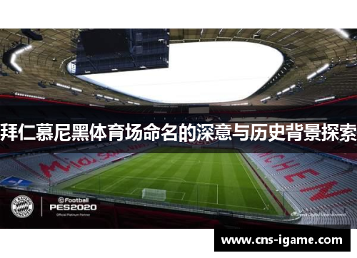拜仁慕尼黑体育场命名的深意与历史背景探索