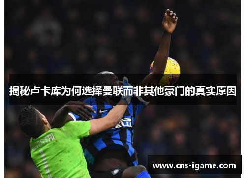 揭秘卢卡库为何选择曼联而非其他豪门的真实原因 揭秘卢卡库为何选择曼联而非其他豪门的真实原因