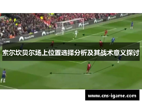 索尔坎贝尔场上位置选择分析及其战术意义探讨 索尔坎贝尔场上位置选择分析及其战术意义探讨