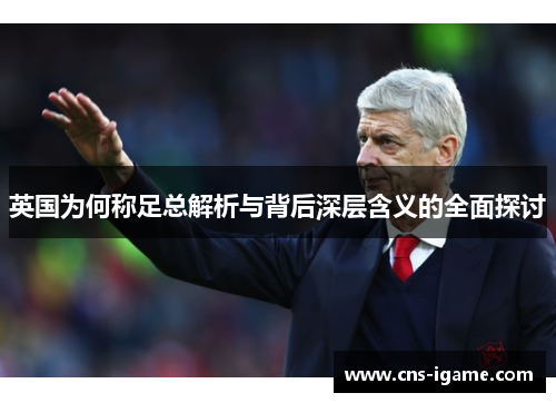 英国为何称足总解析与背后深层含义的全面探讨 英国为何称足总解析与背后深层含义的全面探讨