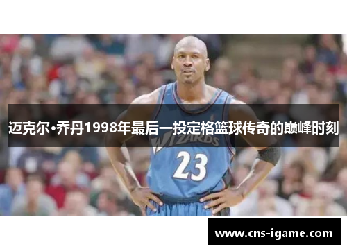 迈克尔·乔丹1998年最后一投定格篮球传奇的巅峰时刻 迈克尔·乔丹1998年最后一投定格篮球传奇的巅峰时刻