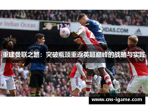 重建曼联之路:突破瓶颈重返英超巅峰的战略与实践 重建曼联之路:突破瓶颈重返英超巅峰的战略与实践