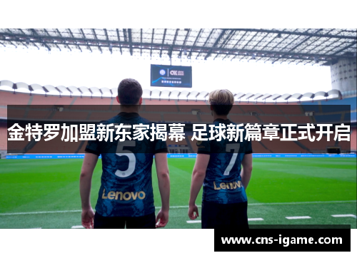 金特罗加盟新东家揭幕 足球新篇章正式开启 金特罗加盟新东家揭幕 足球新篇章正式开启