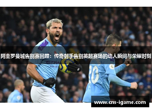 阿圭罗曼城告别赛回顾:传奇射手告别英超赛场的动人瞬间与荣耀时刻 阿圭罗曼城告别赛回顾:传奇射手告别英超赛场的动人瞬间与荣耀时刻