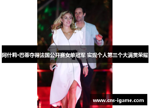 阿什莉·巴蒂夺得法国公开赛女单冠军 实现个人第三个大满贯荣耀 阿什莉·巴蒂夺得法国公开赛女单冠军 实现个人第三个大满贯荣耀