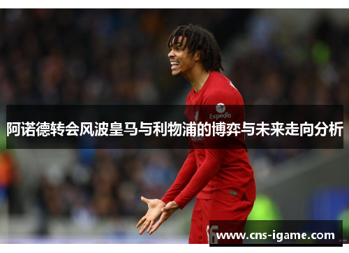 阿诺德转会风波皇马与利物浦的博弈与未来走向分析