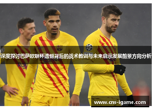 深度探讨巴萨欧联杯遗憾背后的战术教训与未来启示发展前景方向分析