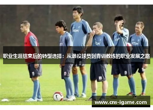 职业生涯结束后的转型选择：从退役球员到青训教练的职业发展之路