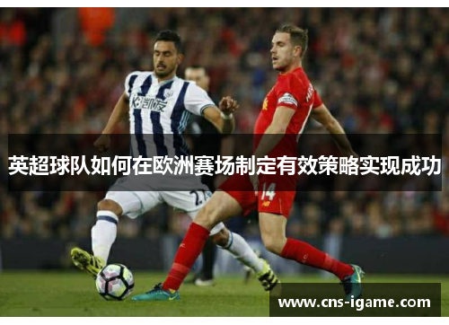 英超球队如何在欧洲赛场制定有效策略实现成功
