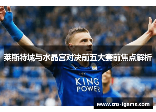 莱斯特城与水晶宫对决前五大赛前焦点解析