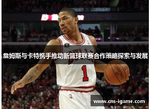 詹姆斯与卡特携手推动新篮球联赛合作策略探索与发展