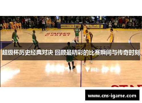 超级杯历史经典对决 回顾最精彩的比赛瞬间与传奇时刻