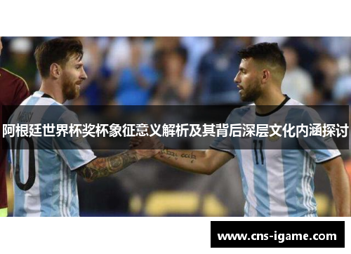 阿根廷世界杯奖杯象征意义解析及其背后深层文化内涵探讨