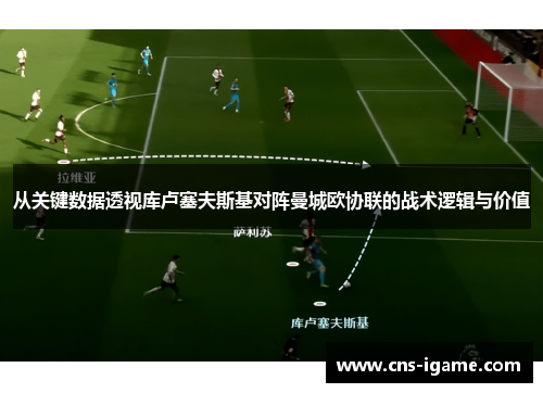 从关键数据透视库卢塞夫斯基对阵曼城欧协联的战术逻辑与价值