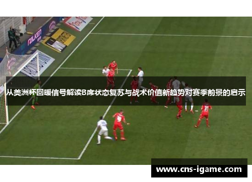 从美洲杯回暖信号解读B席状态复苏与战术价值新趋势对赛季前景的启示