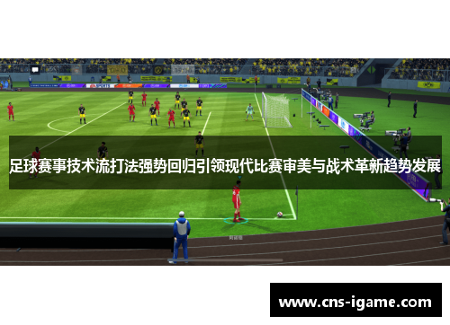 足球赛事技术流打法强势回归引领现代比赛审美与战术革新趋势发展 足球赛事技术流打法强势回归引领现代比赛审美与战术革新趋势发展