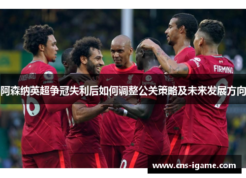 阿森纳英超争冠失利后如何调整公关策略及未来发展方向