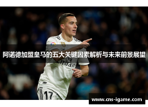 阿诺德加盟皇马的五大关键因素解析与未来前景展望 阿诺德加盟皇马的五大关键因素解析与未来前景展望