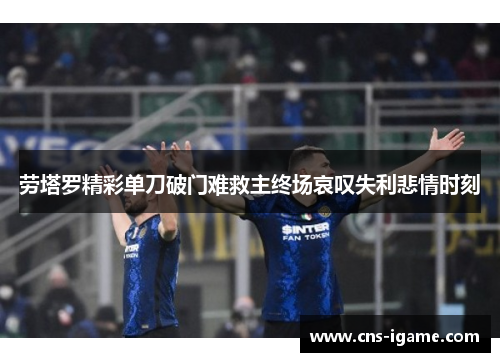 劳塔罗精彩单刀破门难救主终场哀叹失利悲情时刻