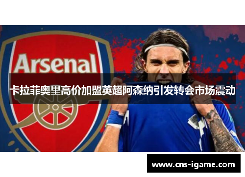 卡拉菲奥里高价加盟英超阿森纳引发转会市场震动