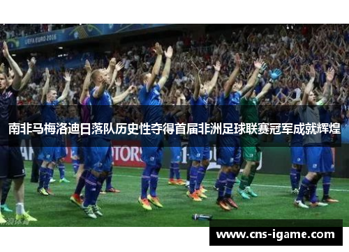 南非马梅洛迪日落队历史性夺得首届非洲足球联赛冠军成就辉煌