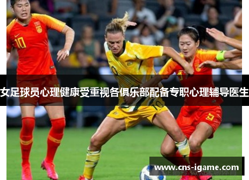 女足球员心理健康受重视各俱乐部配备专职心理辅导医生 女足球员心理健康受重视各俱乐部配备专职心理辅导医生