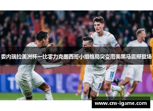 委内瑞拉美洲杯一比零力克墨西哥小组格局突变南美黑马震撼登场 委内瑞拉美洲杯一比零力克墨西哥小组格局突变南美黑马震撼登场