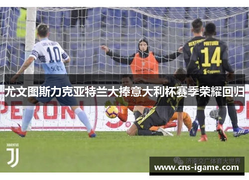 尤文图斯力克亚特兰大捧意大利杯赛季荣耀回归 尤文图斯力克亚特兰大捧意大利杯赛季荣耀回归