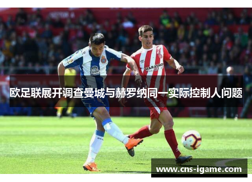欧足联展开调查曼城与赫罗纳同一实际控制人问题 欧足联展开调查曼城与赫罗纳同一实际控制人问题