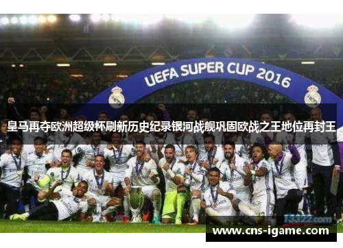 皇马再夺欧洲超级杯刷新历史纪录银河战舰巩固欧战之王地位再封王 皇马再夺欧洲超级杯刷新历史纪录银河战舰巩固欧战之王地位再封王