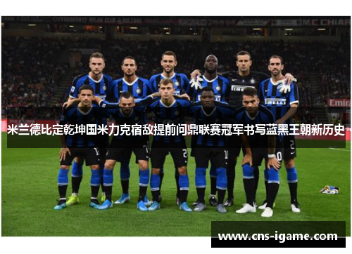 米兰德比定乾坤国米力克宿敌提前问鼎联赛冠军书写蓝黑王朝新历史 米兰德比定乾坤国米力克宿敌提前问鼎联赛冠军书写蓝黑王朝新历史
