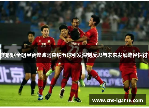 美职联全明星赛惨败阿森纳五球引发深刻反思与未来发展路径探讨 美职联全明星赛惨败阿森纳五球引发深刻反思与未来发展路径探讨