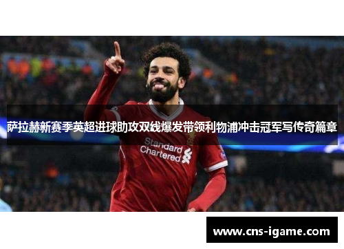萨拉赫新赛季英超进球助攻双线爆发带领利物浦冲击冠军写传奇篇章 萨拉赫新赛季英超进球助攻双线爆发带领利物浦冲击冠军写传奇篇章