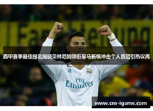 西甲赛季最佳提名揭晓贝林厄姆领衔皇马新核冲击个人首冠引热议再